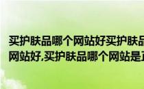 买护肤品哪个网站好买护肤品哪个网站是正品(买护肤品哪个网站好,买护肤品哪个网站是正品店)