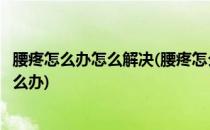 腰疼怎么办怎么解决(腰疼怎么办怎么解决腰疼的直不起来怎么办)