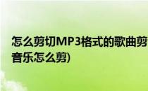 怎么剪切MP3格式的歌曲剪切歌曲的详细教程(mp3格式的音乐怎么剪)