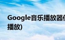 Google音乐播放器使用指南(GOOGLE音乐播放)
