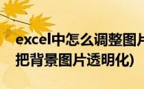 excel中怎么调整图片为背景透明(excel怎么把背景图片透明化)