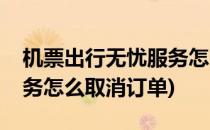 机票出行无忧服务怎么取消(机票出行无忧服务怎么取消订单)