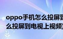 oppo手机怎么投屏到电视机上(oppo手机怎么投屏到电视上视频)