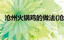 沧州火锅鸡的做法(沧州火锅鸡的做法视频)