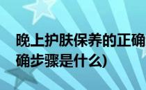 晚上护肤保养的正确步骤(晚上护肤保养的正确步骤是什么)