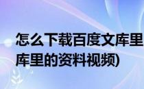 怎么下载百度文库里的资料(怎么下载百度文库里的资料视频)