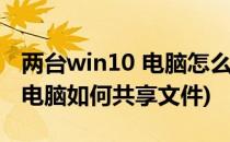 两台win10 电脑怎么共享文件夹(win10两台电脑如何共享文件)