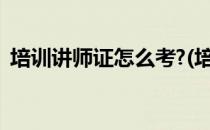 培训讲师证怎么考?(培训讲师证怎么考认证)
