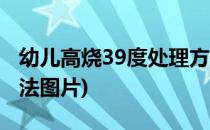 幼儿高烧39度处理方法(幼儿高烧39度处理方法图片)