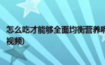 怎么吃才能够全面均衡营养呢(怎么吃才能够全面均衡营养呢视频)