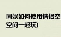 同娱如何使用情侣空间——恋爱打卡篇(情侣空间一起玩)