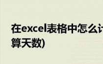 在excel表格中怎么计算天数(excel里怎么计算天数)