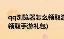qq浏览器怎么领取游戏礼包(qq浏览器怎么领取手游礼包)