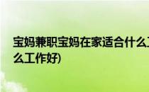 宝妈兼职宝妈在家适合什么工作(宝妈兼职:宝妈在家适合什么工作好)