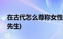 在古代怎么尊称女性(在古代怎么尊称女性为先生)