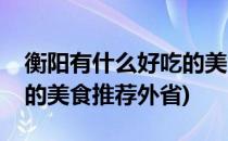 衡阳有什么好吃的美食推荐(衡阳有什么好吃的美食推荐外省)