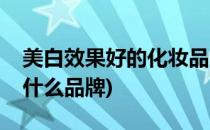 美白效果好的化妆品(美白效果好的化妆品有什么品牌)