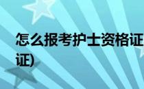 怎么报考护士资格证(成人怎么报考护士资格证)