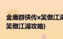 金庸群侠传x笑傲江湖剧情攻略(金庸群侠传X笑傲江湖攻略)