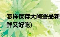 怎样保存大闸蟹最新鲜(怎样保存大闸蟹最新鲜又好吃)