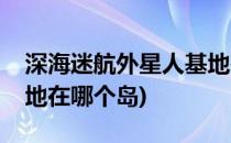 深海迷航外星人基地在哪(深海迷航外星人基地在哪个岛)