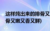 这样炖出来的排骨又嫩又香(这样炖出来的排骨又嫩又香又鲜)