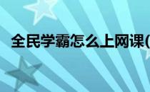 全民学霸怎么上网课(全民学霸如何上网课)