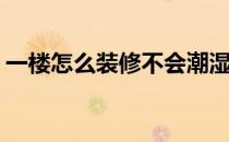 一楼怎么装修不会潮湿(一楼怎样装修不潮湿)
