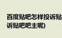 百度贴吧怎样投诉贴吧吧主(百度贴吧怎样投诉贴吧吧主呢)