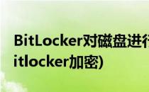 BitLocker对磁盘进行加密怎么用(磁盘分区bitlocker加密)