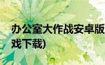 办公室大作战安卓版游戏攻略(办公室任务游戏下载)