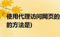 使用代理访问网页的方法(使用代理访问网页的方法是)