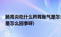 肠胃炎吃什么药胃胀气是怎么回事(肠胃炎吃什么药,胃胀气是怎么回事呀)