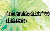 淘宝店铺怎么过户转让(淘宝店铺怎么过户转让给买家)