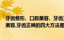 牙齿整形、口腔美容、牙齿正畸的四大方法(牙齿整形,口腔美容,牙齿正畸的四大方法是什么)
