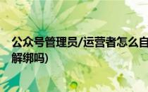 公众号管理员/运营者怎么自己解绑(公众号运营者可以自己解绑吗)