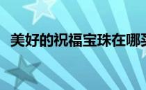 美好的祝福宝珠在哪买(祝福饰品怎么获得)