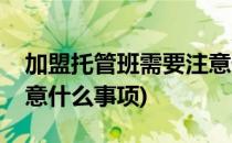 加盟托管班需要注意什么(加盟托管班需要注意什么事项)