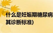 什么是妊娠期糖尿病(什么是妊娠期糖尿病及其诊断标准)