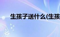 生孩子送什么(生孩子送什么礼物合适)