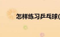 怎样练习乒乓球(如何乒乓球训练)