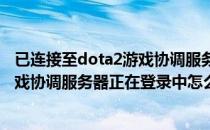 已连接至dota2游戏协调服务器正在登录中怎么办(dota2游戏协调服务器正在登录中怎么解决)
