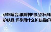 孕妇适合用哪种护肤品怀孕用什么护肤品好(孕妇适合用哪种护肤品,怀孕用什么护肤品好呢)
