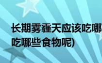 长期雾霾天应该吃哪些食物(长期雾霾天应该吃哪些食物呢)