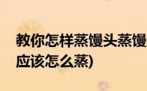 教你怎样蒸馒头蒸馒头要注意些什么(蒸馒头应该怎么蒸)