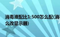 消毒液配比1:500怎么配(消毒液配比1:500怎么配广告机怎么改显示器)