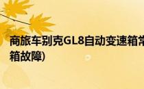 商旅车别克GL8自动变速箱常见故障维修总结(别克GL8变速箱故障)
