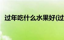 过年吃什么水果好(过年吃什么水果好寓意)