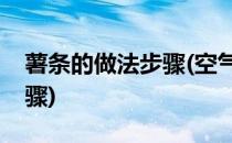 薯条的做法步骤(空气炸锅自制薯条的做法步骤)