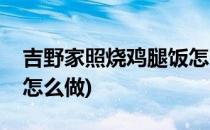 吉野家照烧鸡腿饭怎么做(吉野家照烧鸡肉饭怎么做)